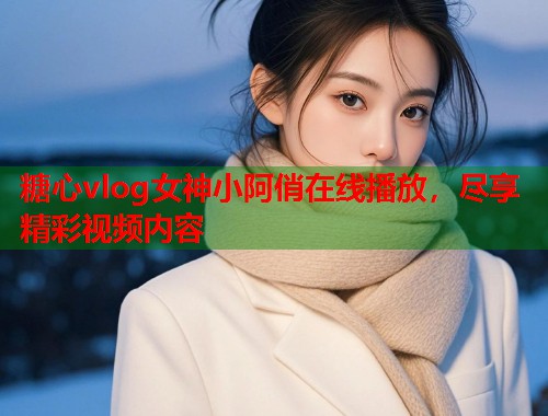 糖心vlog女神小阿俏在线播放，尽享精彩视频内容