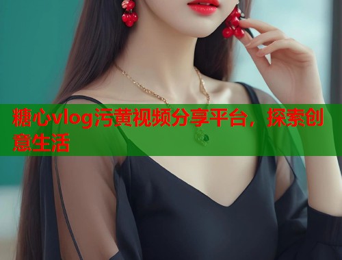 糖心vlog污黄视频分享平台，探索创意生活