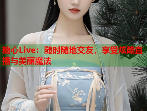 糖心Live：随时随地交友，享受炫酷直播与美丽魔法