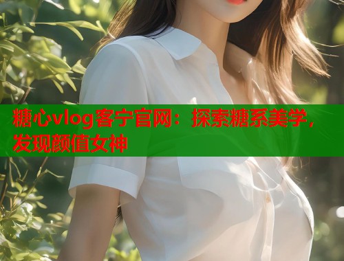 糖心vlog客宁官网：探索糖系美学，发现颜值女神