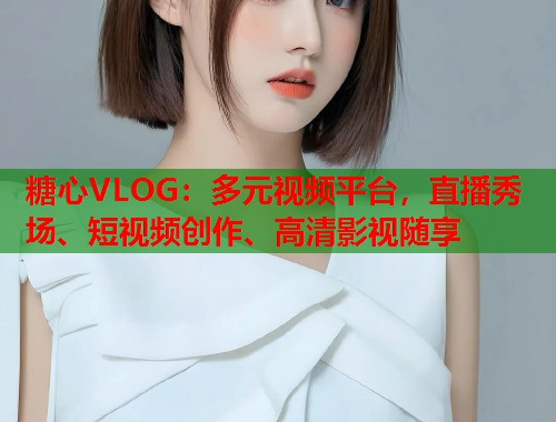 糖心VLOG：多元视频平台，直播秀场、短视频创作、高清影视随享