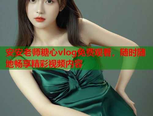 安安老师糖心vlog免费观看，随时随地畅享精彩视频内容
