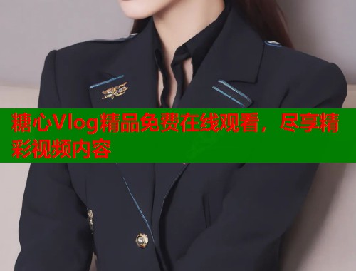 糖心Vlog精品免费在线观看，尽享精彩视频内容