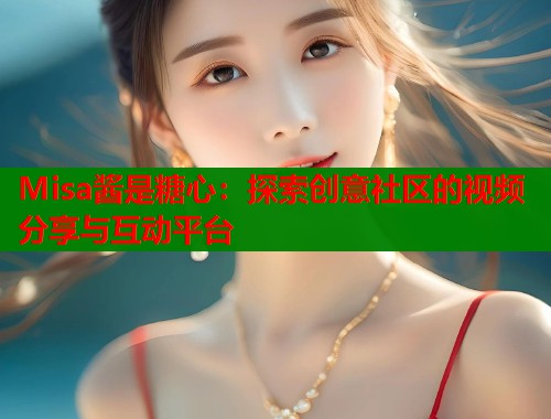 Misa酱是糖心：探索创意社区的视频分享与互动平台