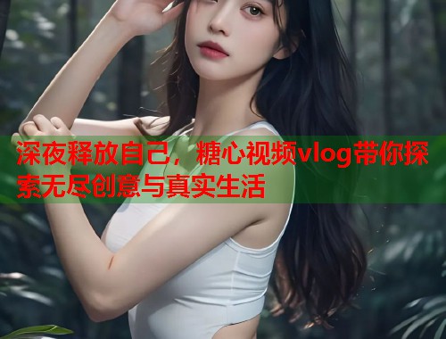 深夜释放自己，糖心视频vlog带你探索无尽创意与真实生活