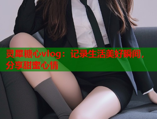 灵犀糖心vlog：记录生活美好瞬间，分享甜蜜心情
