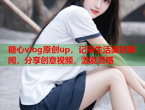 糖心vlog原创up，记录生活美好瞬间，分享创意视频，激发灵感