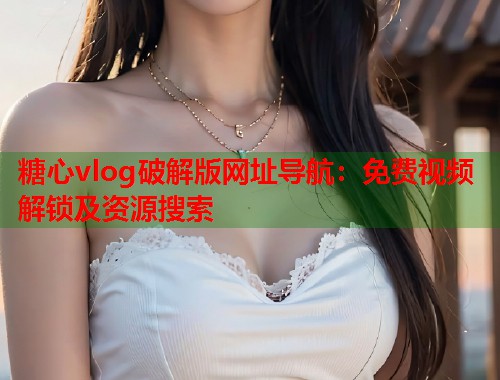 糖心vlog破解版网址导航：免费视频解锁及资源搜索