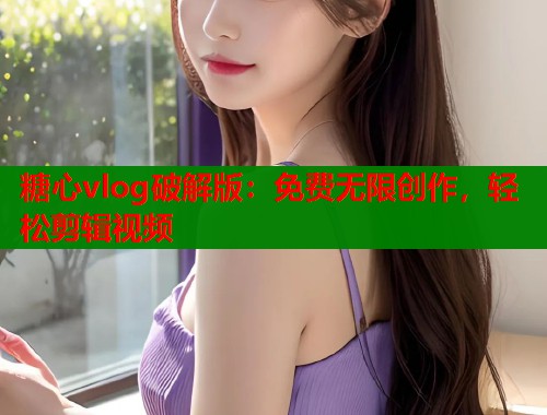 糖心vlog破解版：免费无限创作，轻松剪辑视频  第2张