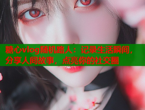 糖心vlog随机路人：记录生活瞬间，分享人间故事，点亮你的社交圈
