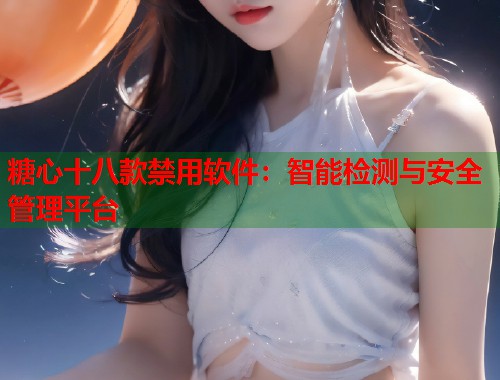 糖心十八款禁用软件：智能检测与安全管理平台