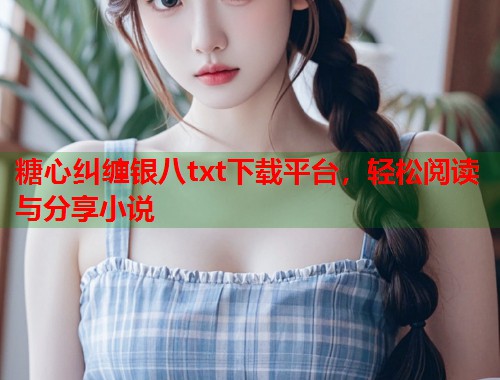 糖心纠缠银八txt下载平台，轻松阅读与分享小说