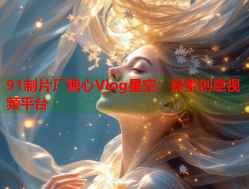 91制片厂糖心Vlog星空：探索创意视频平台