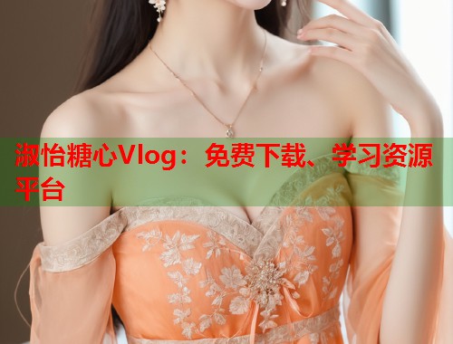 淑怡糖心Vlog：免费下载、学习资源平台