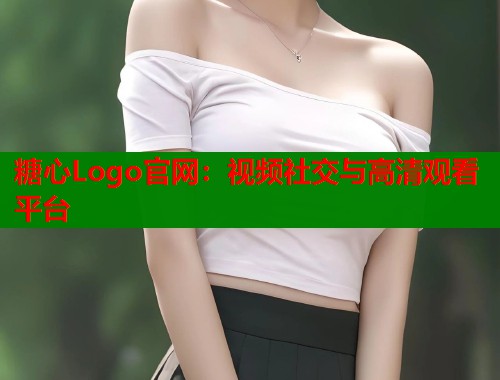 糖心Logo官网：视频社交与高清观看平台