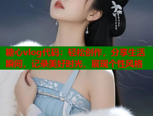 糖心vlog代码：轻松创作，分享生活瞬间，记录美好时光，展现个性风格