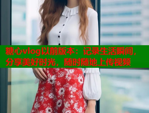糖心vlog以前版本：记录生活瞬间，分享美好时光，随时随地上传视频