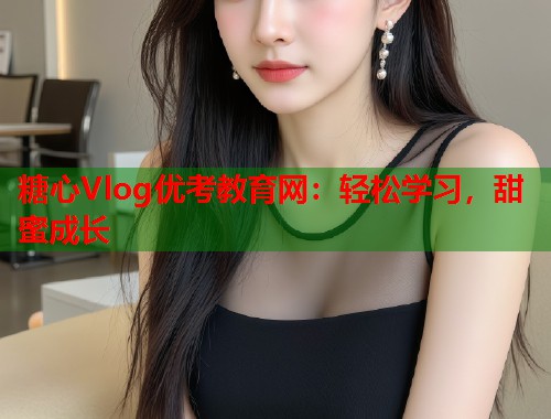糖心Vlog优考教育网：轻松学习，甜蜜成长