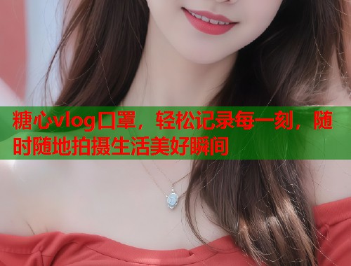 糖心vlog口罩，轻松记录每一刻，随时随地拍摄生活美好瞬间
