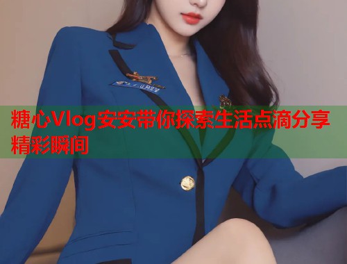 糖心Vlog安安带你探索生活点滴分享精彩瞬间  第1张