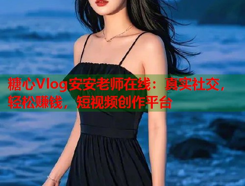 糖心Vlog安安老师在线：真实社交，轻松赚钱，短视频创作平台
