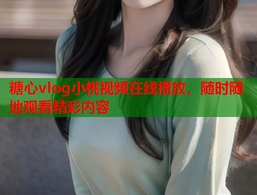 糖心vlog小桃视频在线播放，随时随地观看精彩内容