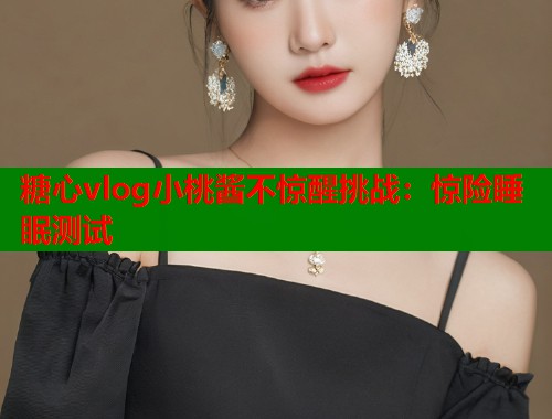 糖心vlog小桃酱不惊醒挑战：惊险睡眠测试