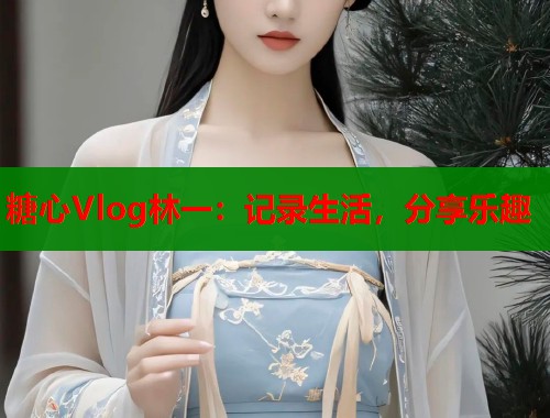 糖心Vlog林一：记录生活，分享乐趣