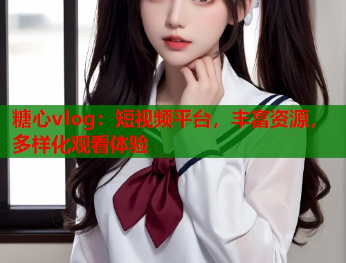糖心vlog：短视频平台，丰富资源，多样化观看体验  第2张