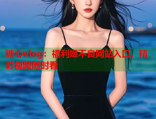 糖心vlog：福利姬不良网站入口，精彩视频随时看  第2张