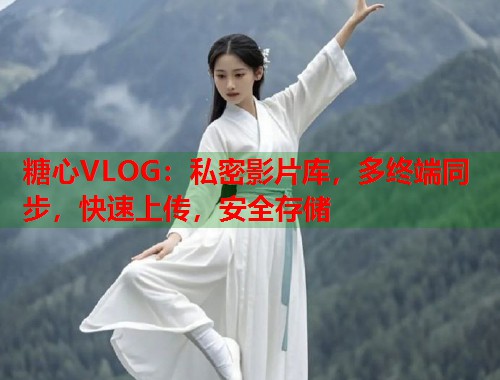 糖心VLOG：私密影片库，多终端同步，快速上传，安全存储