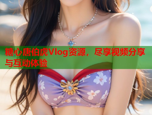 糖心唐伯虎Vlog资源，尽享视频分享与互动体验
