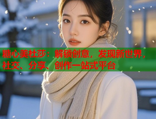 糖心美杜莎：解锁创意，发现新世界，社交、分享、创作一站式平台