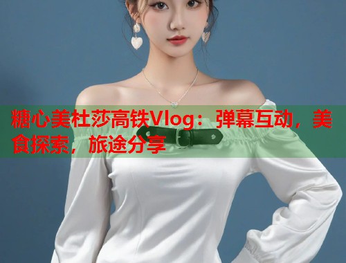糖心美杜莎高铁Vlog：弹幕互动，美食探索，旅途分享  第2张