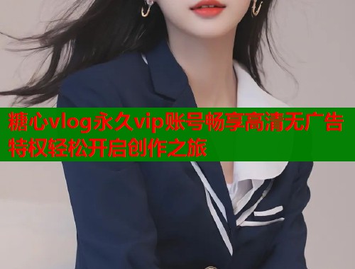 糖心vlog永久vip账号畅享高清无广告特权轻松开启创作之旅  第2张