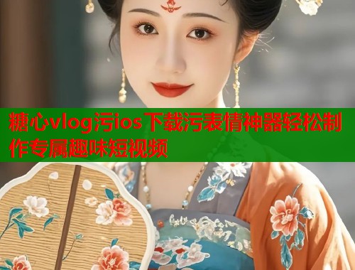 糖心vlog污ios下载污表情神器轻松制作专属趣味短视频  第1张