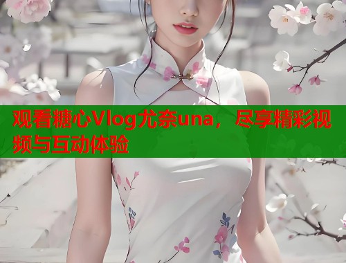 观看糖心Vlog尤奈una，尽享精彩视频与互动体验