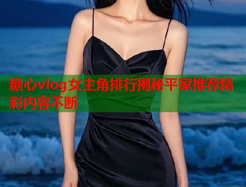 糖心vlog女主角排行揭秘平家推荐精彩内容不断