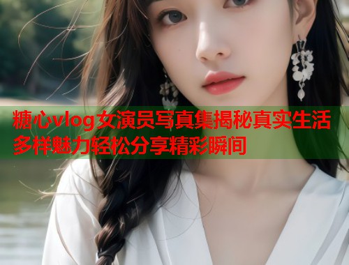 糖心vlog女演员写真集揭秘真实生活多样魅力轻松分享精彩瞬间  第2张