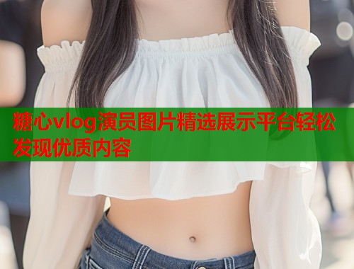 糖心vlog演员图片精选展示平台轻松发现优质内容  第2张