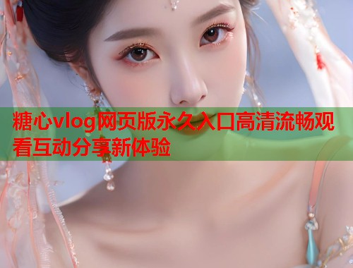 糖心vlog网页版永久入口高清流畅观看互动分享新体验