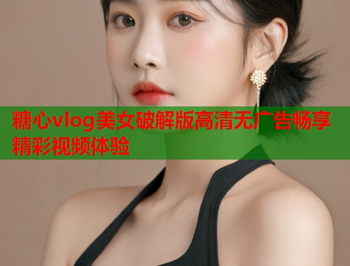 糖心vlog美女破解版高清无广告畅享精彩视频体验