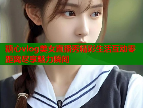 糖心vlog美女直播秀精彩生活互动零距离尽享魅力瞬间  第2张