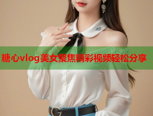 糖心vlog美女聚焦精彩视频轻松分享  第2张