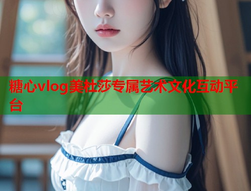 糖心vlog美杜莎专属艺术文化互动平台  第2张