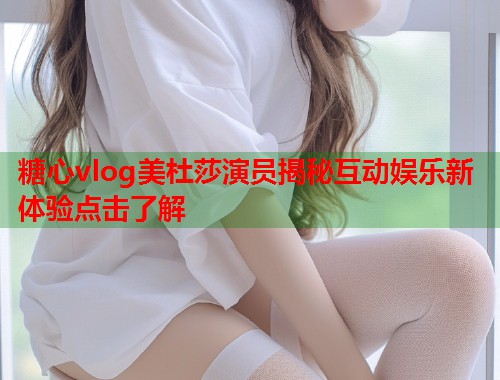糖心vlog美杜莎演员揭秘互动娱乐新体验点击了解
