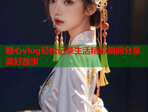 糖心vlog轻松记录生活精彩瞬间分享美好故事  第2张