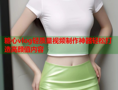 糖心vlog轻质量视频制作神器轻松打造高颜值内容
