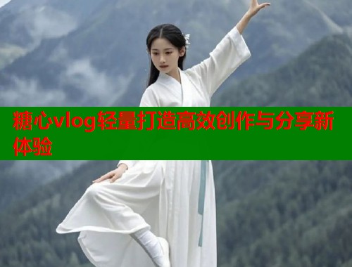 糖心vlog轻量打造高效创作与分享新体验