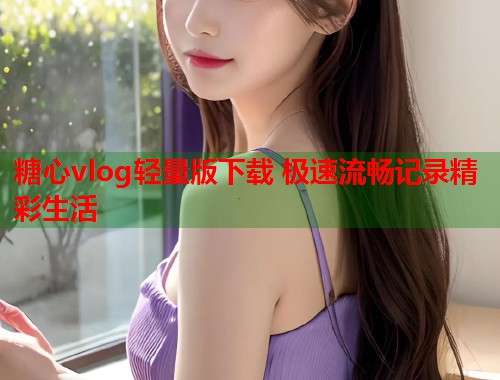 糖心vlog轻量版下载 极速流畅记录精彩生活